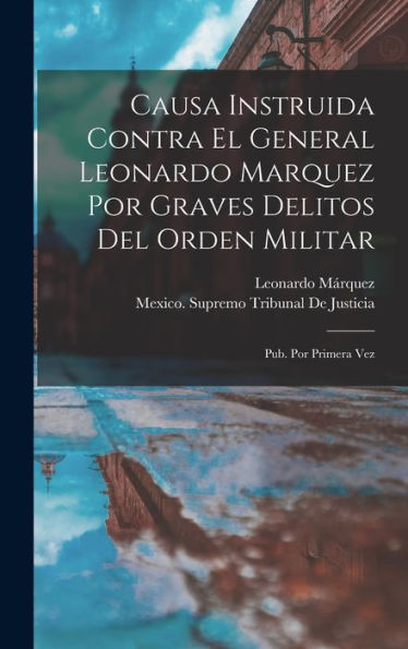 Causa Instruida Contra El General Leonardo Marquez Por Graves Delitos Del Orden Militar: Pub. Por Primera Vez (Spanish Edition)