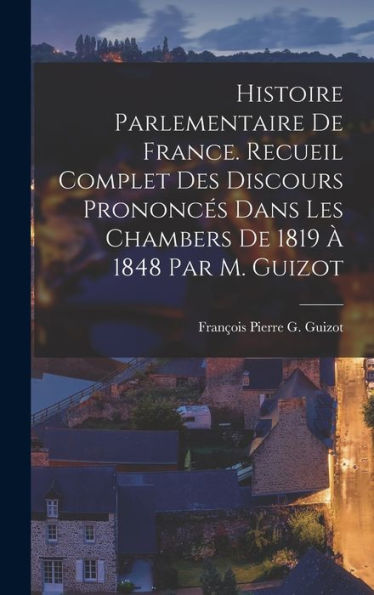 Histoire Parlementaire De France. Recueil Complet Des Discours Prononces Dans Les Chambers De 1819 ?1848 Par M. Guizot (French Edition)