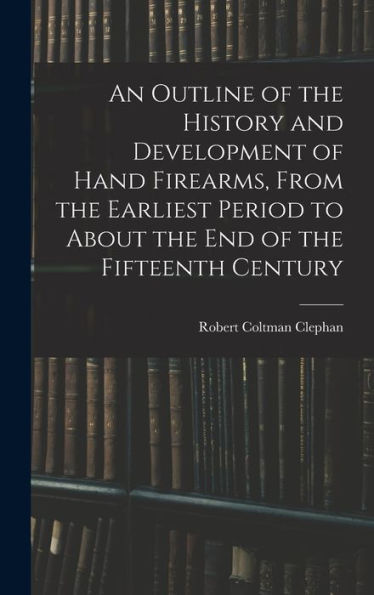 An Outline Of The History And Development Of Hand Firearms, From The Earliest Period To About The End Of The Fifteenth Century