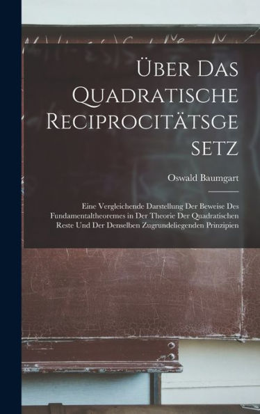 Über Das Quadratische Reciprocitätsgesetz: Eine Vergleichende Darstellung Der Beweise Des Fundamentaltheoremes In Der Theorie Der Quadratischen Reste ... Zugrundeliegenden Prinzipien (German Edition)