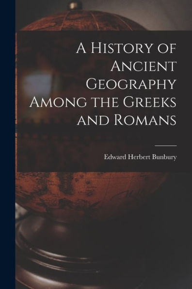 A History Of Ancient Geography Among The Greeks And Romans