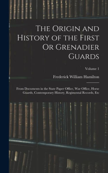 The Origin And History Of The First Or Grenadier Guards: From Documents In The State Paper Office, War Office, Horse Guards, Contemporary History, Regimental Records, Etc; Volume 1