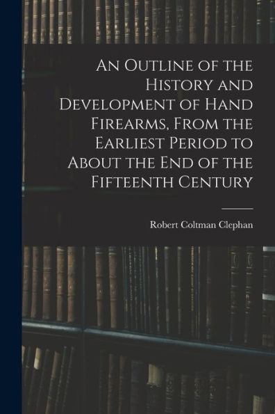 An Outline Of The History And Development Of Hand Firearms, From The Earliest Period To About The End Of The Fifteenth Century