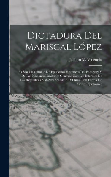 Dictadura Del Mariscal Lopez: O Sea Un C?Ulo De Episodsios Históricos Del Paraguay Y De Las Naciones Lim?Rofes Conexos Con Los Intereses De Las ... Forma De Cartas Epistolares (Spanish Edition)