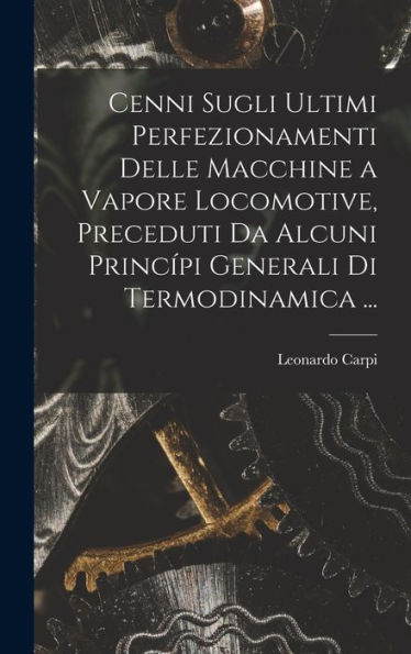 Cenni Sugli Ultimi Perfezionamenti Delle Macchine A Vapore Locomotive, Preceduti Da Alcuni Princ?I Generali Di Termodinamica ... (Italian Edition)