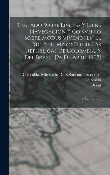 Tratado Sobre Limites Y Libre Navegacion Y Convenio Sobre Modus Vivendi En El Ri?Putumayo Entre Las Repúblicas De Colombia, Y Del Brasil [24 De Abril 1907]: (Documentos) (Spanish Edition)