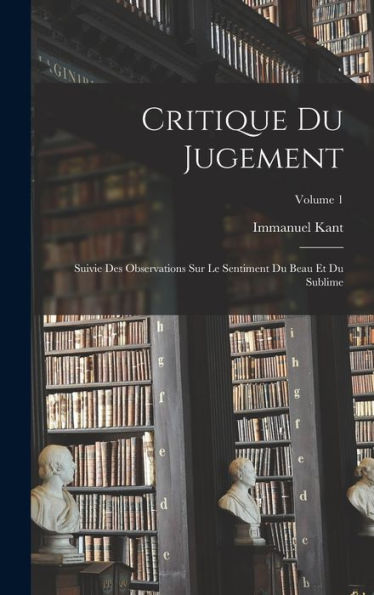 Critique Du Jugement: Suivie Des Observations Sur Le Sentiment Du Beau Et Du Sublime; Volume 1 (French Edition)