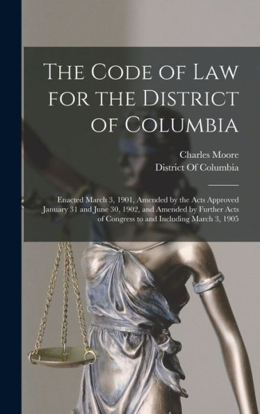 The Code Of Law For The District Of Columbia: Enacted March 3, 1901, Amended By The Acts Approved January 31 And June 30, 1902, And Amended By Further Acts Of Congress To And Including March 3, 1905