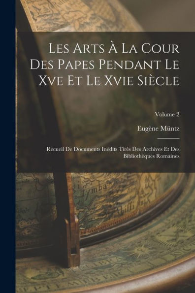 Les Arts ?La Cour Des Papes Pendant Le Xve Et Le Xvie Siècle: Recueil De Documents Inédits Tires Des Archives Et Des Biblioth?Ues Romaines; Volume 2 (French Edition)