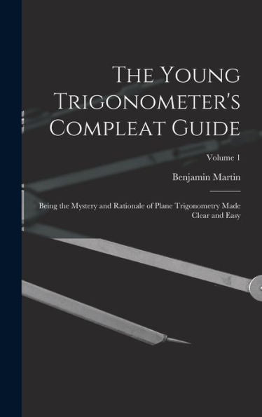 The Young Trigonometer's Compleat Guide: Being The Mystery And Rationale Of Plane Trigonometry Made Clear And Easy; Volume 1