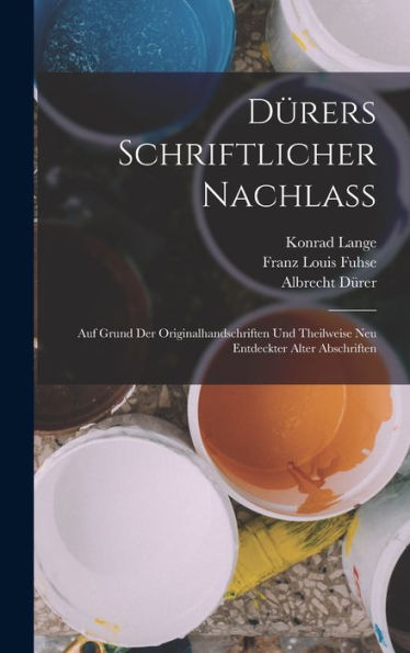Dürers Schriftlicher Nachlass: Auf Grund Der Originalhandschriften Und Theilweise Neu Entdeckter Alter Abschriften (German Edition)