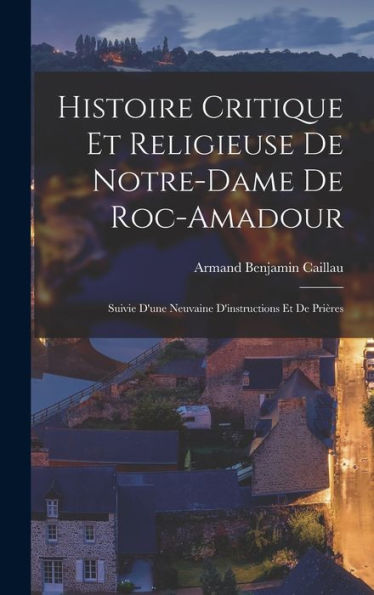 Histoire Critique Et Religieuse De Notre-Dame De Roc-Amadour: Suivie D'Une Neuvaine D'Instructions Et De Prières (French Edition)