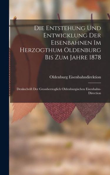 Die Entstehung Und Entwicklung Der Eisenbahnen Im Herzogthum Oldenburg Bis Zum Jahre 1878: Denkschrift Der Grossherzoglich Oldenburgischen Eisenbahn-Direction (German Edition)