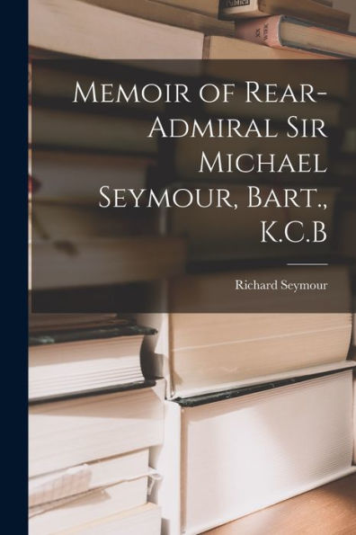 Memoir Of Rear-Admiral Sir Michael Seymour, Bart., K.C.B