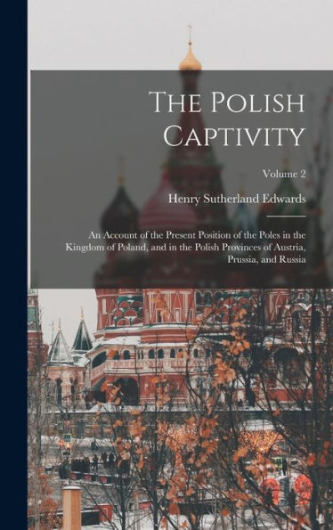 The Polish Captivity: An Account Of The Present Position Of The Poles In The Kingdom Of Poland, And In The Polish Provinces Of Austria, Prussia, And Russia; Volume 2