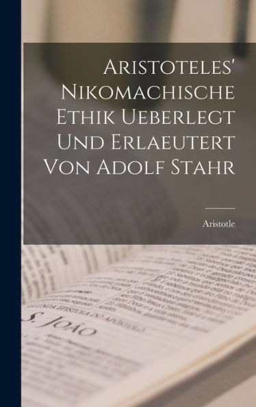 Aristoteles' Nikomachische Ethik Ueberlegt Und Erlaeutert Von Adolf Stahr (German Edition)