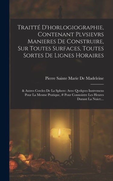 Traitt?D'Horlogiographie, Contenant Plvsievrs Manieres De Construire, Sur Toutes Surfaces, Toutes Sortes De Lignes Horaires: & Autres Cercles De La ... Heures Durant La Nuict: ... (French Edition)