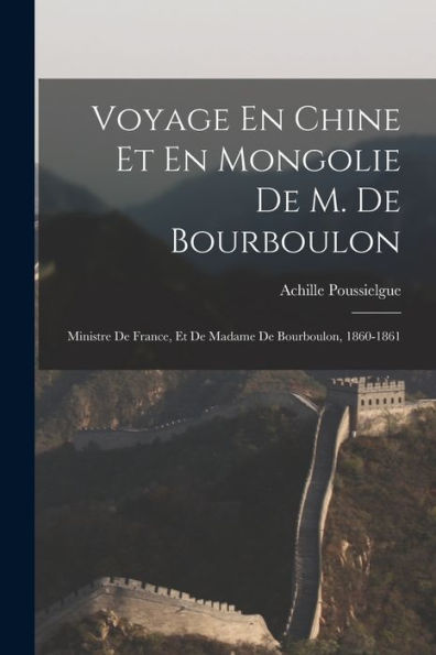 Voyage En Chine Et En Mongolie De M. De Bourboulon: Ministre De France, Et De Madame De Bourboulon, 1860-1861 (French Edition)
