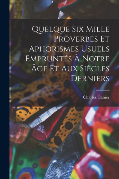 Quelque Six Mille Proverbes Et Aphorismes Usuels Empruntes ?Notre ?E Et Aux Siècles Derniers (French Edition)