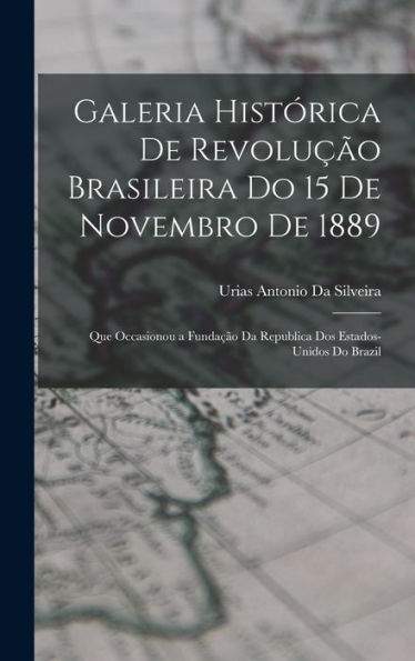 Galeria Histórica De Revolu?O Brasileira Do 15 De Novembro De 1889: Que Occasionou A Funda?O Da Republica Dos Estados-Unidos Do Brazil (Portuguese Edition)