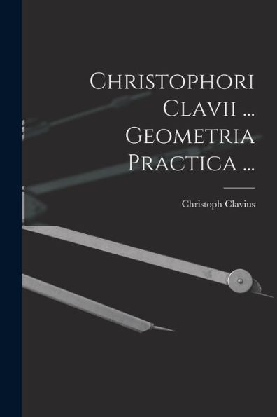 Christophori Clavii ... Geometria Practica ... (Latin Edition)