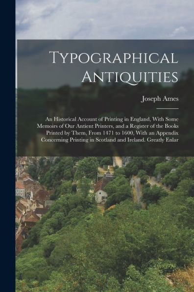 Typographical Antiquities: An Historical Account Of Printing In England, With Some Memoirs Of Our Antient Printers, And A Register Of The Books ... In Scotland And Ireland. Greatly Enlar