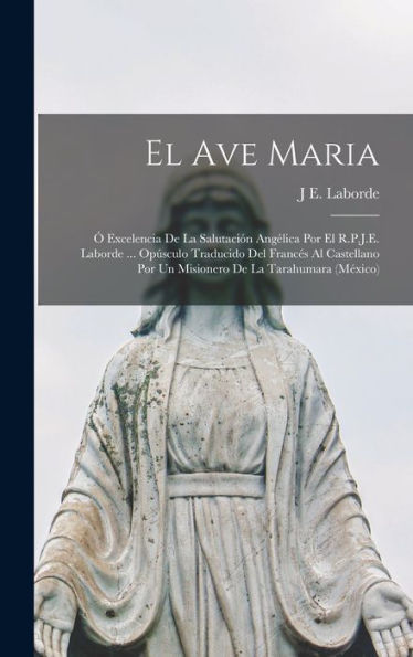 El Ave Maria; ?Excelencia De La Salutación Angélica Por El R.P.J.E. Laborde ... Opusculo Traducido Del Frances Al Castellano Por Un Misionero De La Tarahumara (México) (Spanish Edition)