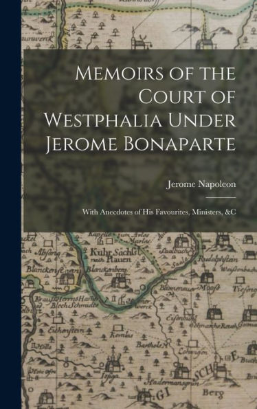 Memoirs Of The Court Of Westphalia Under Jerome Bonaparte: With Anecdotes Of His Favourites, Ministers, &C