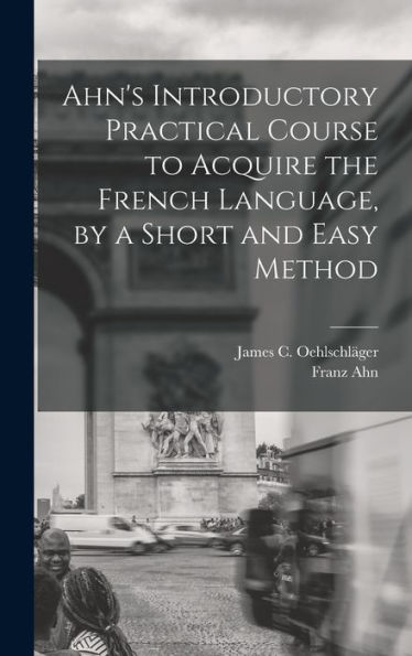 Ahn's Introductory Practical Course To Acquire The French Language, By A Short And Easy Method (French Edition)
