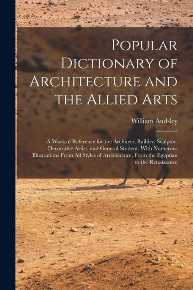 Popular Dictionary Of Architecture And The Allied Arts: A Work Of Reference For The Architect, Builder, Sculptor, Decorative Artist, And General ... From The Egyptian To The Renaissance