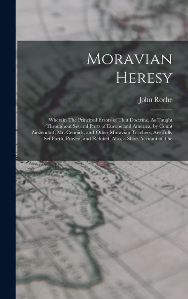 Moravian Heresy: Wherein The Principal Errors Of That Doctrine, As Taught Throughout Several Parts Of Europe And America, By Count Zinzendorf, Mr. ... And Refuted. Also, A Short Account Of The