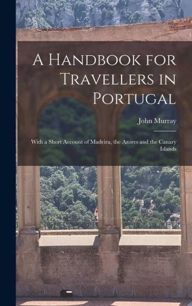 A Handbook For Travellers In Portugal: With A Short Account Of Madeira, The Azores And The Canary Islands