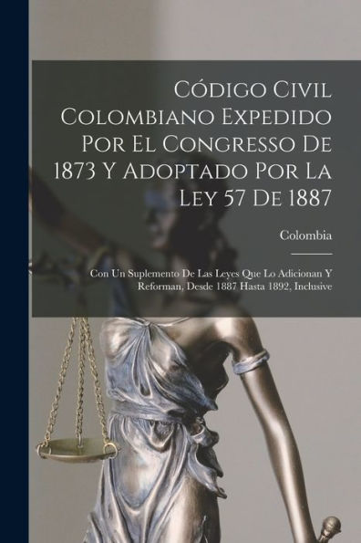 Codigo Civil Colombiano Expedido Por El Congresso De 1873 Y Adoptado Por La Ley 57 De 1887: Con Un Suplemento De Las Leyes Que Lo Adicionan Y ... 1887 Hasta 1892, Inclusive (Spanish Edition)