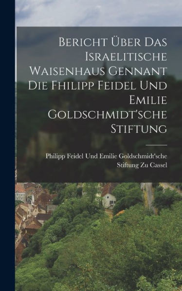 Bericht Über Das Israelitische Waisenhaus Gennant Die Fhilipp Feidel Und Emilie Goldschmidt'sche Stiftung (German Edition)