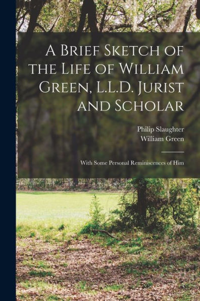 A Brief Sketch Of The Life Of William Green, L.L.D. Jurist And Scholar: With Some Personal Reminiscences Of Him