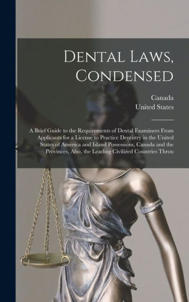 Dental Laws, Condensed: A Brief Guide To The Requirements Of Dental Examiners From Applicants For A License To Practice Dentistry In The United States ... Also, The Leading Civilized Countries Throu
