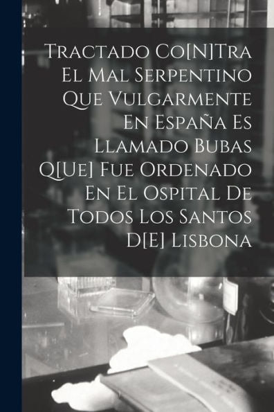 Tractado Co[N]Tra El Mal Serpentino Que Vulgarmente En España Es Llamado Bubas Q[Ue] Fue Ordenado En El Ospital De Todos Los Santos D[E] Lisbona (Spanish Edition)