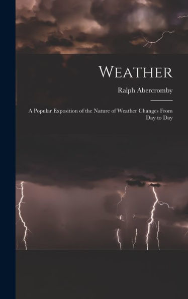 Weather: A Popular Exposition Of The Nature Of Weather Changes From Day To Day