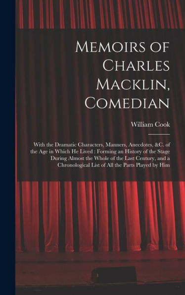 Memoirs Of Charles Macklin, Comedian: With The Dramatic Characters, Manners, Anecdotes, &C. Of The Age In Which He Lived: Forming An History Of The ... List Of All The Parts Played By Him