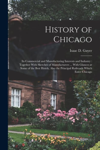 History Of Chicago: Its Commercial And Manufacturing Interests And Industry: Together With Sketches Of Manufacturers ... With Glances At Some Of The ... The Principal Railroads Which Enter Chicago