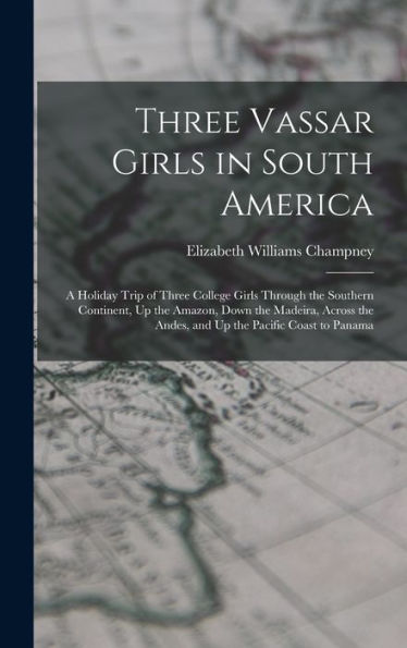 Three Vassar Girls In South America: A Holiday Trip Of Three College Girls Through The Southern Continent, Up The Amazon, Down The Madeira, Across The Andes, And Up The Pacific Coast To Panama