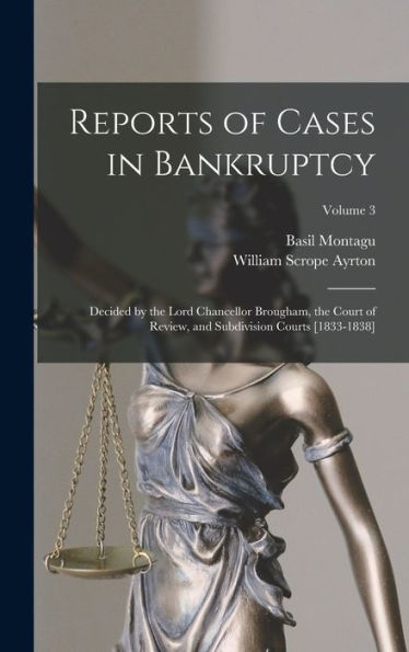 Reports Of Cases In Bankruptcy: Decided By The Lord Chancellor Brougham, The Court Of Review, And Subdivision Courts [1833-1838]; Volume 3