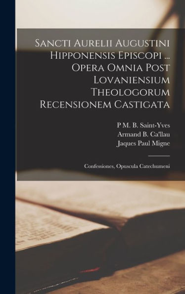 Sancti Aurelii Augustini Hipponensis Episcopi ... Opera Omnia Post Lovaniensium Theologorum Recensionem Castigata: Confessiones, Opuscula Catechumeni (Latin Edition)