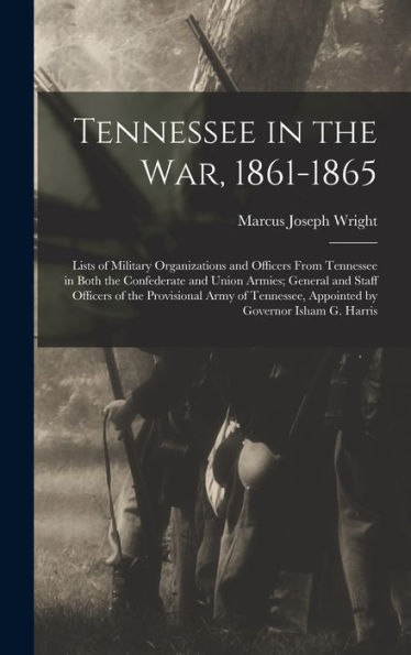 Tennessee In The War, 1861-1865; Lists Of Military Organizations And Officers From Tennessee In Both The Confederate And Union Armies; General And ... Appointed By Governor Isham G. Harris