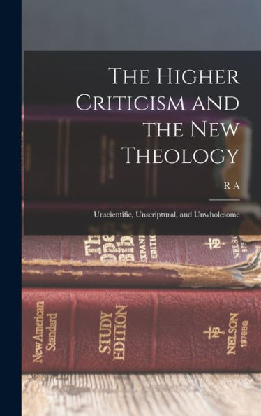 The Higher Criticism And The New Theology: Unscientific, Unscriptural, And Unwholesome