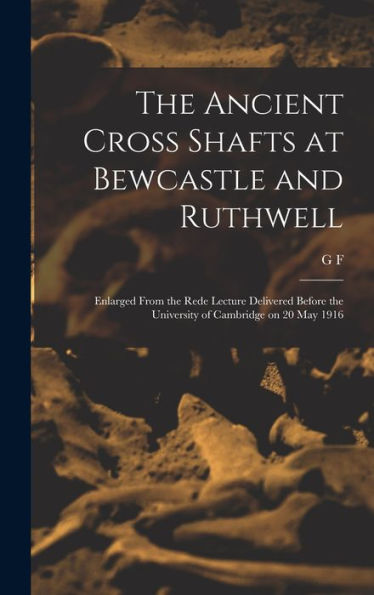 The Ancient Cross Shafts At Bewcastle And Ruthwell: Enlarged From The Rede Lecture Delivered Before The University Of Cambridge On 20 May 1916