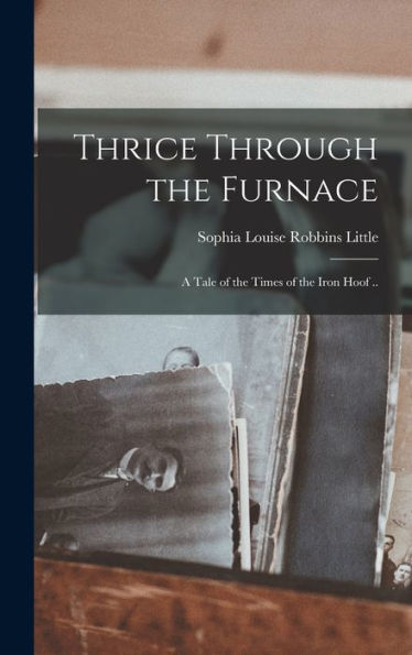 Thrice Through The Furnace: A Tale Of The Times Of The Iron Hoof ..