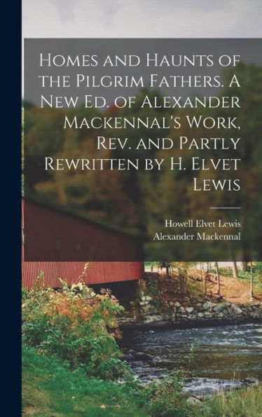 Homes And Haunts Of The Pilgrim Fathers. A New Ed. Of Alexander Mackennal's Work, Rev. And Partly Rewritten By H. Elvet Lewis