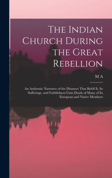 The Indian Church During The Great Rebellion: An Authentic Narrative Of The Disasters That Befell It, Its Sufferings, And Faithfulness Unto Death Of Many Of Its European And Native Members