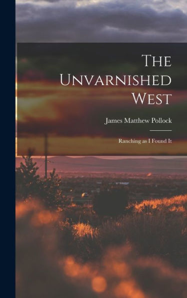 The Unvarnished West: Ranching As I Found It